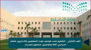 العد التنازلي.. التعليم تحدد مواعيد عودة المعلمين والإداريين للعام الدراسي 1447 وتفاصيل الحضور الجديدة